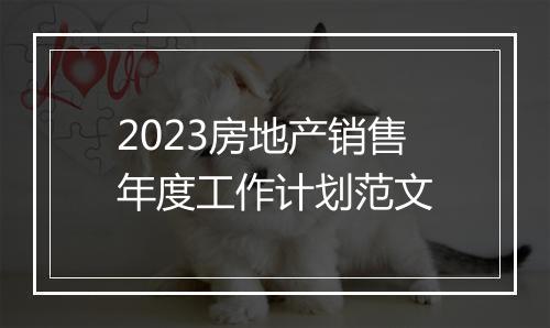 2023房地产销售年度工作计划范文