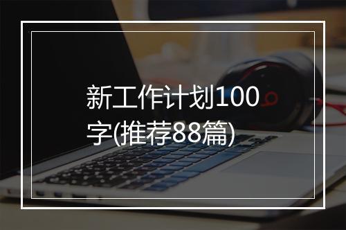 新工作计划100字(推荐88篇)