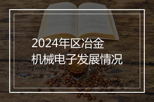 2024年区冶金机械电子发展情况