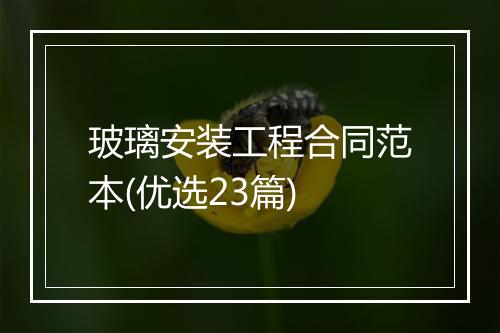 玻璃安装工程合同范本(优选23篇)