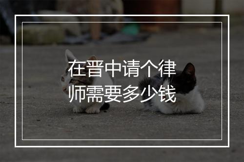 在晋中请个律师需要多少钱