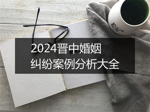 2024晋中婚姻纠纷案例分析大全