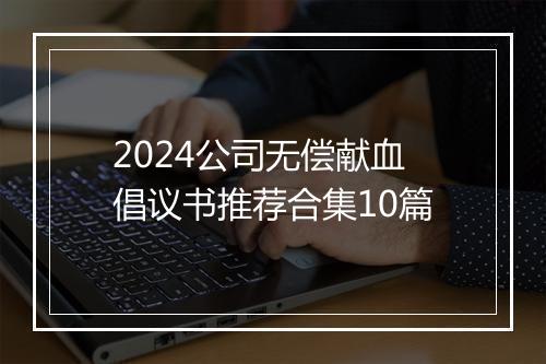 2024公司无偿献血倡议书推荐合集10篇