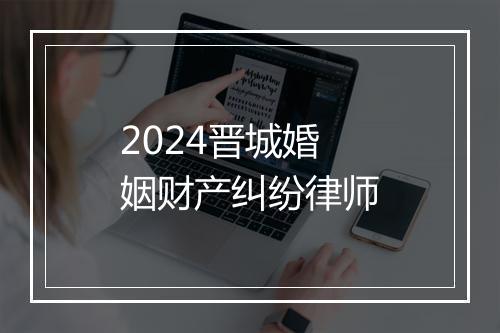 2024晋城婚姻财产纠纷律师