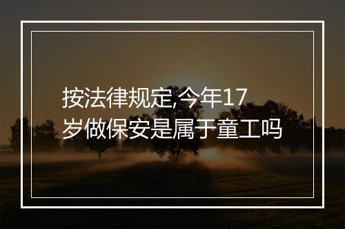 按法律规定,今年17岁做保安是属于童工吗