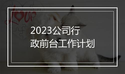 2023公司行政前台工作计划