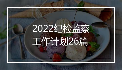 2022纪检监察工作计划26篇