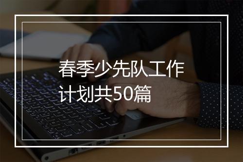 春季少先队工作计划共50篇