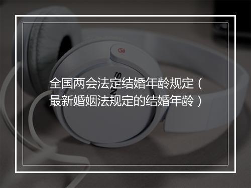 全国两会法定结婚年龄规定（最新婚姻法规定的结婚年龄）