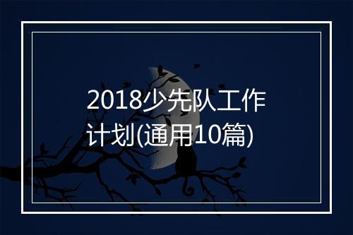 2018少先队工作计划(通用10篇)