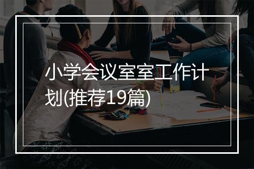 小学会议室室工作计划(推荐19篇)