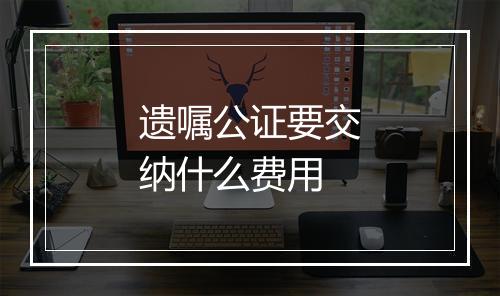 遗嘱公证要交纳什么费用