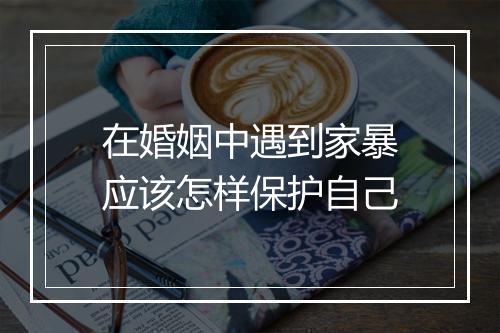 在婚姻中遇到家暴应该怎样保护自己