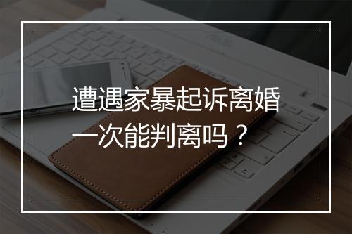 遭遇家暴起诉离婚一次能判离吗？