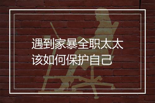 遇到家暴全职太太该如何保护自己