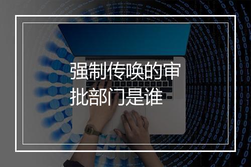 强制传唤的审批部门是谁
