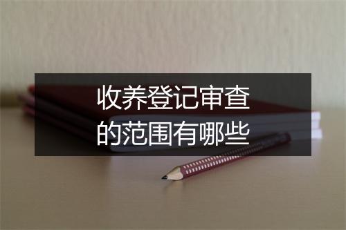 收养登记审查的范围有哪些