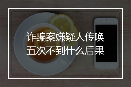 诈骗案嫌疑人传唤五次不到什么后果