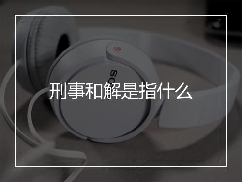 刑事和解是指什么