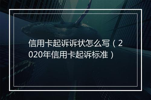 信用卡起诉诉状怎么写（2020年信用卡起诉标准）