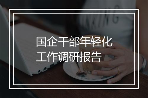 国企干部年轻化工作调研报告