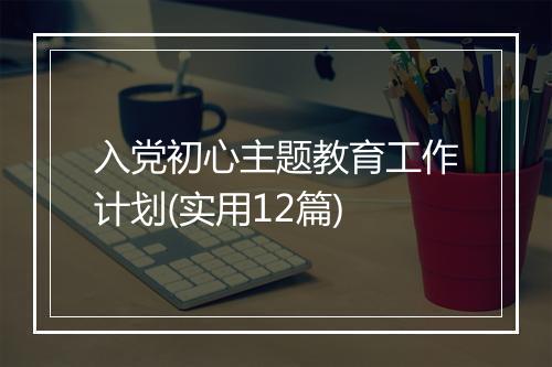 入党初心主题教育工作计划(实用12篇)
