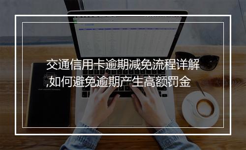 交通信用卡逾期减免流程详解,如何避免逾期产生高额罚金