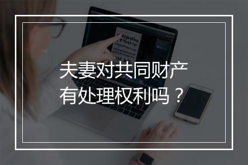 夫妻对共同财产有处理权利吗？
