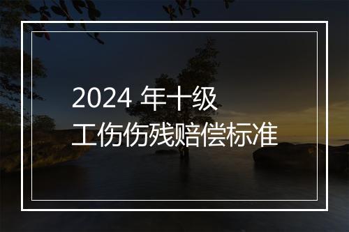 2024 年十级工伤伤残赔偿标准