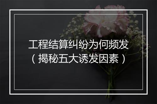 工程结算纠纷为何频发（揭秘五大诱发因素）