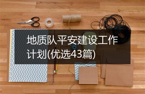 地质队平安建设工作计划(优选43篇)