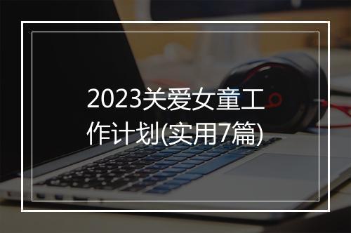 2023关爱女童工作计划(实用7篇)