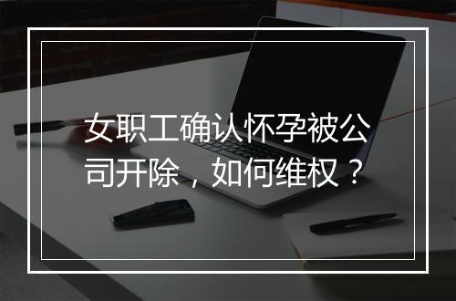 女职工确认怀孕被公司开除，如何维权？