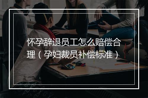 怀孕辞退员工怎么赔偿合理（孕妇裁员补偿标准）