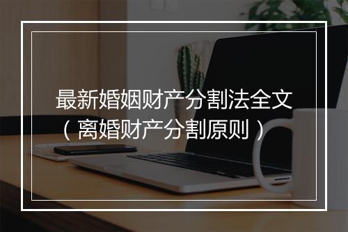 最新婚姻财产分割法全文（离婚财产分割原则）