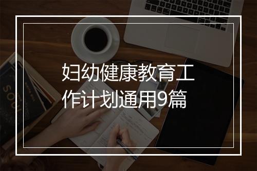 妇幼健康教育工作计划通用9篇