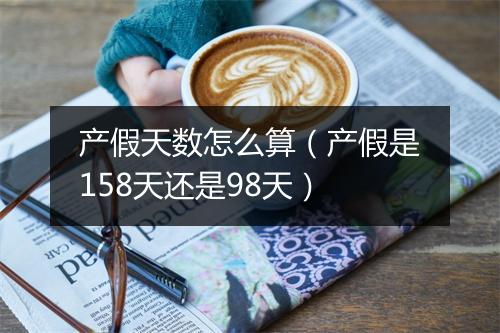 产假天数怎么算（产假是158天还是98天）