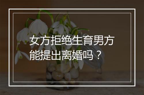 女方拒绝生育男方能提出离婚吗？
