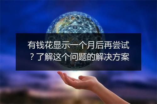 有钱花显示一个月后再尝试？了解这个问题的解决方案