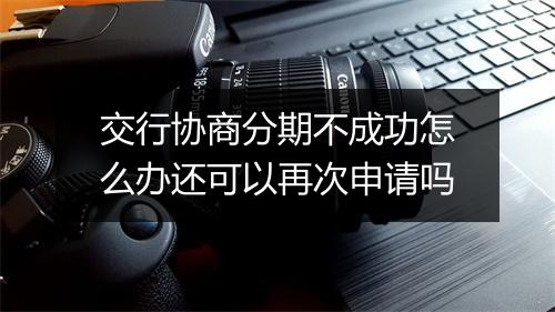 交行协商分期不成功怎么办还可以再次申请吗