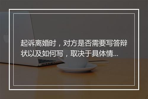 起诉离婚时，对方是否需要写答辩状以及如何写，取决于具体情况。以下是一般情况下的解答