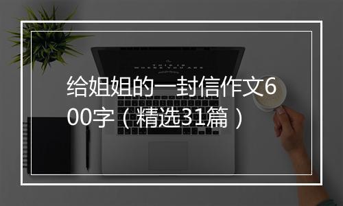 给姐姐的一封信作文600字（精选31篇）