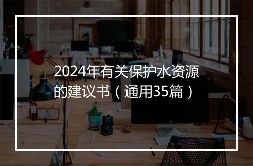 2024年有关保护水资源的建议书（通用35篇）