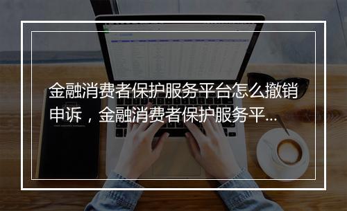 金融消费者保护服务平台怎么撤销申诉，金融消费者保护服务平台怎么撤销
