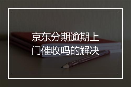 京东分期逾期上门催收吗的解决