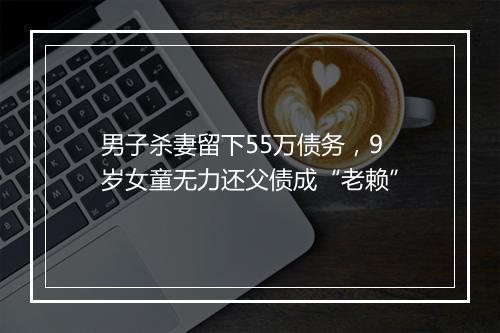 男子杀妻留下55万债务，9岁女童无力还父债成“老赖”