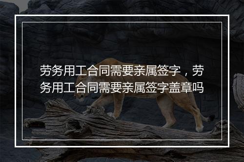 劳务用工合同需要亲属签字，劳务用工合同需要亲属签字盖章吗