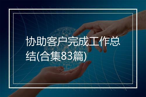 协助客户完成工作总结(合集83篇)