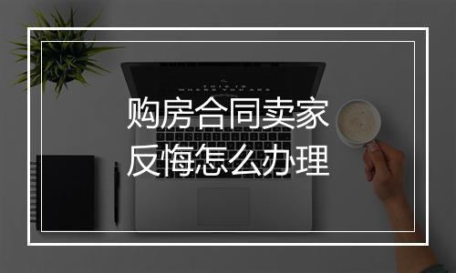 购房合同卖家反悔怎么办理