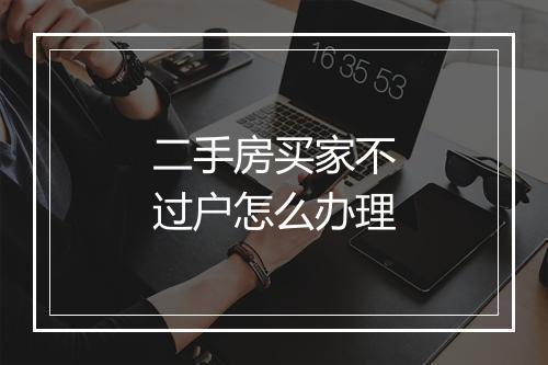 二手房买家不过户怎么办理